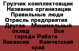 Грузчик-комплектовщик › Название организации ­ Правильные люди › Отрасль предприятия ­ Другое › Минимальный оклад ­ 21 000 - Все города Работа » Вакансии   . Камчатский край